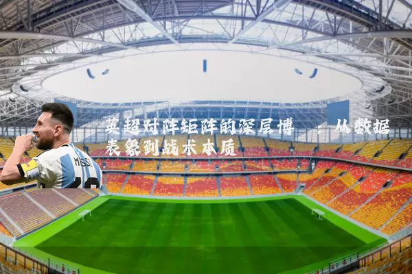 英超对阵矩阵的深层博弈：从数据表象到战术本质