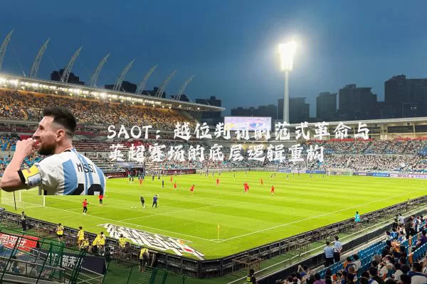 SAOT：越位判罚的范式革命与英超赛场的底层逻辑重构