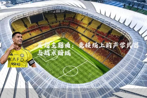 英超主题曲：竞技场上的声学武器与战术暗线