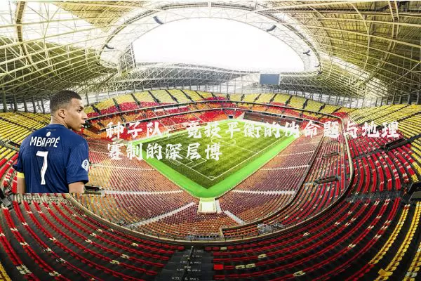 种子队：竞技平衡的伪命题与地理赛制的深层博弈