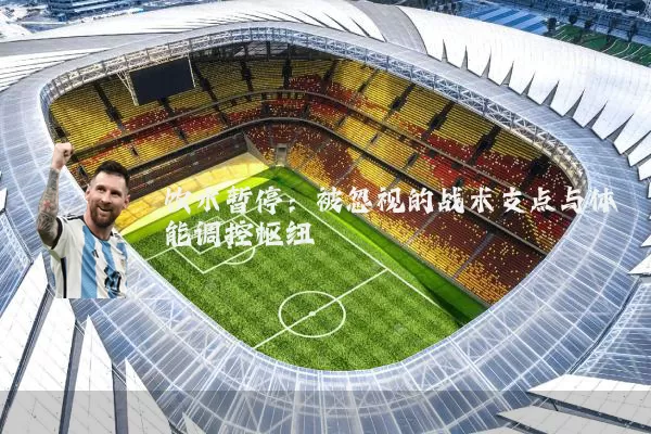 饮水暂停：被忽视的战术支点与体能调控枢纽