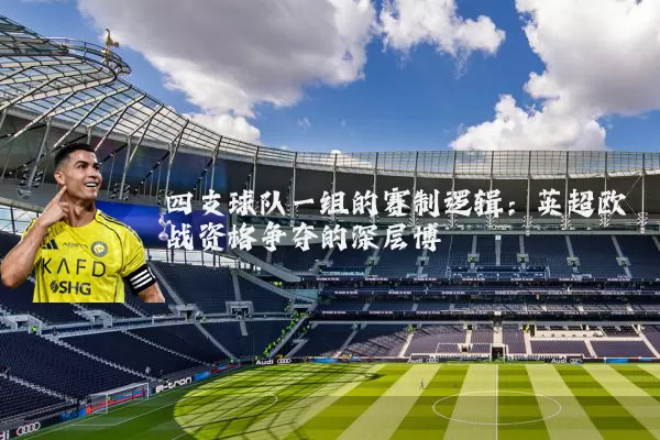 四支球队一组的赛制逻辑:英超欧战资格争夺的深层博弈