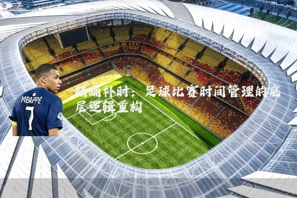 精确补时:足球比赛时间管理的底层逻辑重构